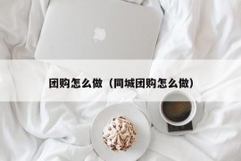 团购怎么做（同城团购怎么做）