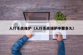 人行系统维护（人行系统维护中要多久）