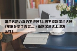 汉兰达动力真的不行吗?上坡不能跟汉兰达吗?车主分享了真实...（新款汉兰达上坡怎么样）