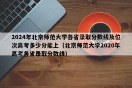 2024年北京师范大学各省录取分数线及位次高考多少分能上（北京师范大学2020年高考各省录取分数线）