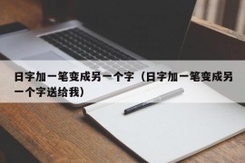 日字加一笔变成另一个字（日字加一笔变成另一个字送给我）