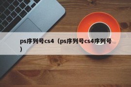 ps序列号cs4（ps序列号cs4序列号）