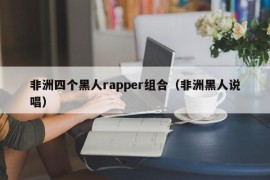 非洲四个黑人rapper组合（非洲黑人说唱）