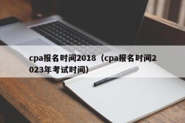 cpa报名时间2018（cpa报名时间2023年考试时间）