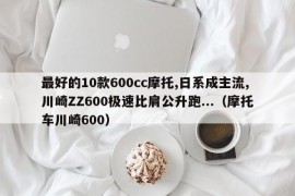 最好的10款600cc摩托,日系成主流,川崎ZZ600极速比肩公升跑...（摩托车川崎600）