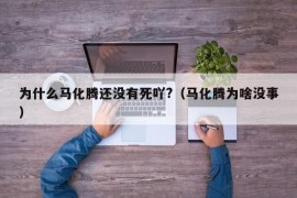 为什么马化腾还没有死吖?（马化腾为啥没事）