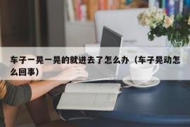 车子一晃一晃的就进去了怎么办（车子晃动怎么回事）