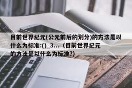 目前世界纪元(公元前后的划分)的方法是以什么为标准:()_3...（目前世界纪元的方法是以什么为标准?）