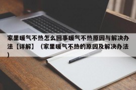 家里暖气不热怎么回事暖气不热原因与解决办法【详解】（家里暖气不热的原因及解决办法）