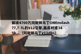 解读4700万阿斯顿马丁ONEmdash77,7.3L的V12引擎,最高时速345k...（阿斯顿马丁v12dbs）