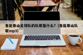 鲁能泰山足球队的队歌是什么?（鲁能泰山队歌mp3）