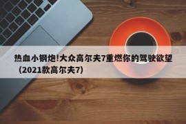 热血小钢炮!大众高尔夫7重燃你的驾驶欲望（2021款高尔夫7）