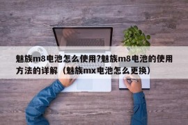 魅族m8电池怎么使用?魅族m8电池的使用方法的详解（魅族mx电池怎么更换）