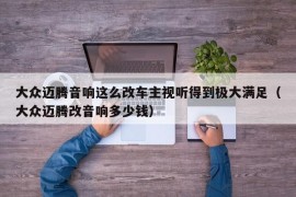 大众迈腾音响这么改车主视听得到极大满足（大众迈腾改音响多少钱）