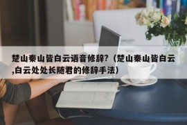 楚山秦山皆白云语音修辞?（楚山秦山皆白云,白云处处长随君的修辞手法）