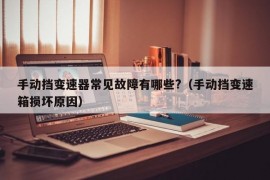 手动挡变速器常见故障有哪些?（手动挡变速箱损坏原因）