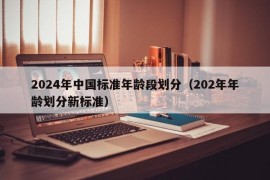 2024年中国标准年龄段划分（202年年龄划分新标准）