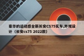 豪华的运动感全新长安CS75实车,外观设计（长安cs75 2022款）