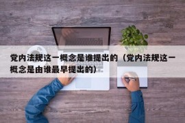 党内法规这一概念是谁提出的（党内法规这一概念是由谁最早提出的）