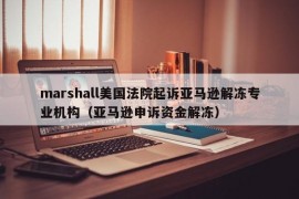 marshall美国法院起诉亚马逊解冻专业机构（亚马逊申诉资金解冻）