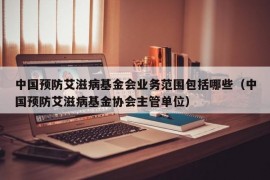 中国预防艾滋病基金会业务范围包括哪些（中国预防艾滋病基金协会主管单位）