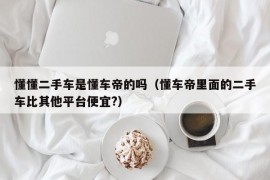 懂懂二手车是懂车帝的吗（懂车帝里面的二手车比其他平台便宜?）