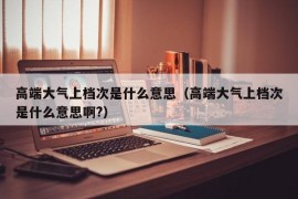 高端大气上档次是什么意思（高端大气上档次是什么意思啊?）