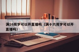 满16周岁可以开直播吗（满十六周岁可以开直播吗）