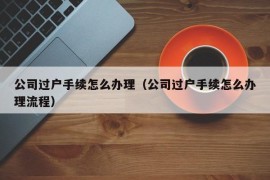 公司过户手续怎么办理（公司过户手续怎么办理流程）