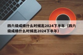 四六级成绩什么时候出2024下半年（四六级成绩什么时候出2024下半年）