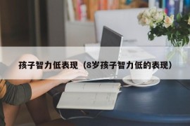 孩子智力低表现（8岁孩子智力低的表现）