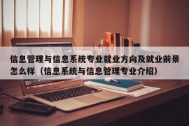 信息管理与信息系统专业就业方向及就业前景怎么样（信息系统与信息管理专业介绍）