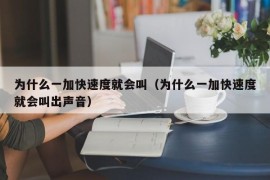 为什么一加快速度就会叫（为什么一加快速度就会叫出声音）