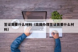 签证需要什么材料（出国办理签证需要什么材料）