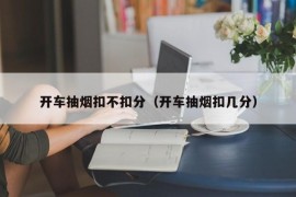 开车抽烟扣不扣分（开车抽烟扣几分）