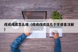 戌戎戍戊怎么读（戌戎戊戌这几个字读音注解）