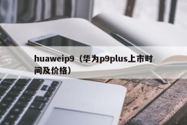 huaweip9（华为p9plus上市时间及价格）