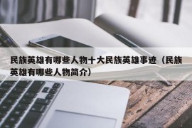 民族英雄有哪些人物十大民族英雄事迹（民族英雄有哪些人物简介）