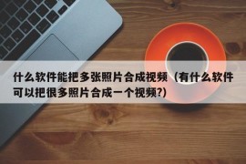 什么软件能把多张照片合成视频（有什么软件可以把很多照片合成一个视频?）