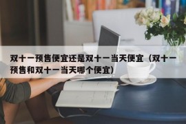 双十一预售便宜还是双十一当天便宜（双十一预售和双十一当天哪个便宜）