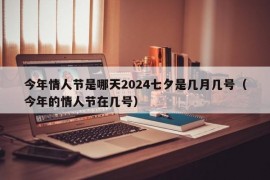 今年情人节是哪天2024七夕是几月几号（今年的情人节在几号）