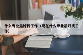 什么专业最好找工作（现在什么专业最好找工作）