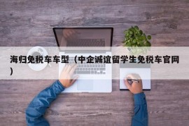 海归免税车车型（中企诚谊留学生免税车官网）