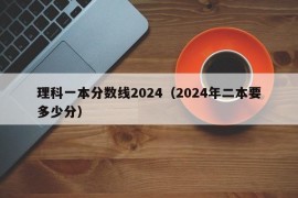 理科一本分数线2024（2024年二本要多少分）