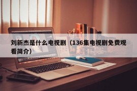 刘新杰是什么电视剧（136集电视剧免费观看简介）