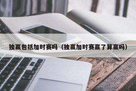 独赢包括加时赛吗（独赢加时赛赢了算赢吗）