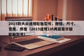 2015款大众途观轮胎型号、规格、尺寸、宽度、厚度（2015途观18t两驱豪华版轮胎型号）