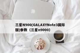 三星N900(GALAXYNote3国际版)参数（三星n9000）