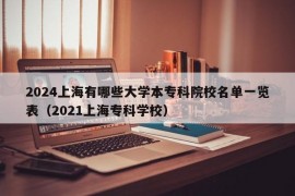 2024上海有哪些大学本专科院校名单一览表（2021上海专科学校）