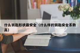 什么钥匙形状最安全（什么样的钥匙安全系数高）